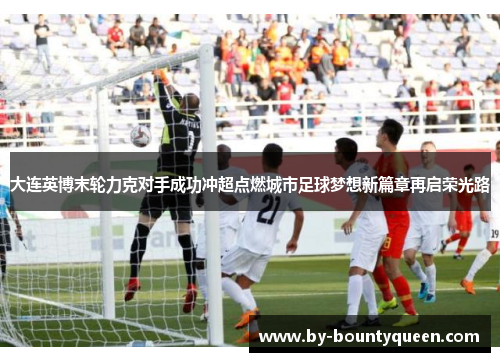 大连英博末轮力克对手成功冲超点燃城市足球梦想新篇章再启荣光路