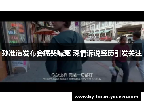 孙准浩发布会痛哭喊冤 深情诉说经历引发关注